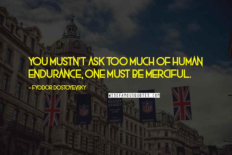 Fyodor Dostoyevsky Quotes: You mustn't ask too much of human endurance, one must be merciful.