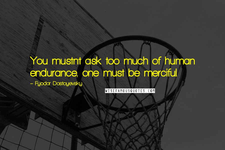 Fyodor Dostoyevsky Quotes: You mustn't ask too much of human endurance, one must be merciful.