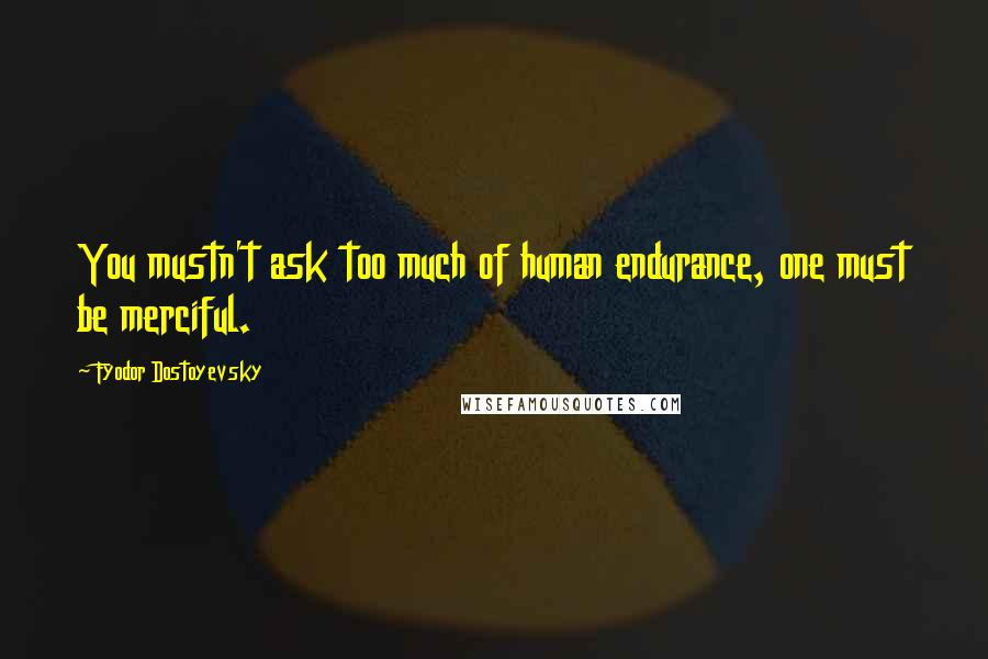 Fyodor Dostoyevsky Quotes: You mustn't ask too much of human endurance, one must be merciful.