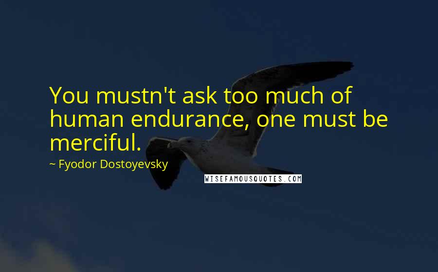 Fyodor Dostoyevsky Quotes: You mustn't ask too much of human endurance, one must be merciful.