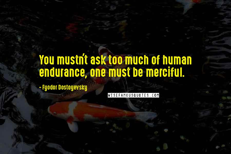 Fyodor Dostoyevsky Quotes: You mustn't ask too much of human endurance, one must be merciful.