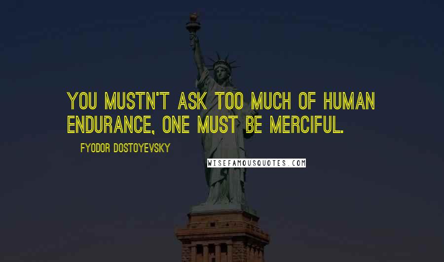 Fyodor Dostoyevsky Quotes: You mustn't ask too much of human endurance, one must be merciful.