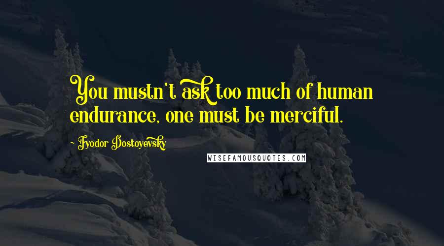 Fyodor Dostoyevsky Quotes: You mustn't ask too much of human endurance, one must be merciful.