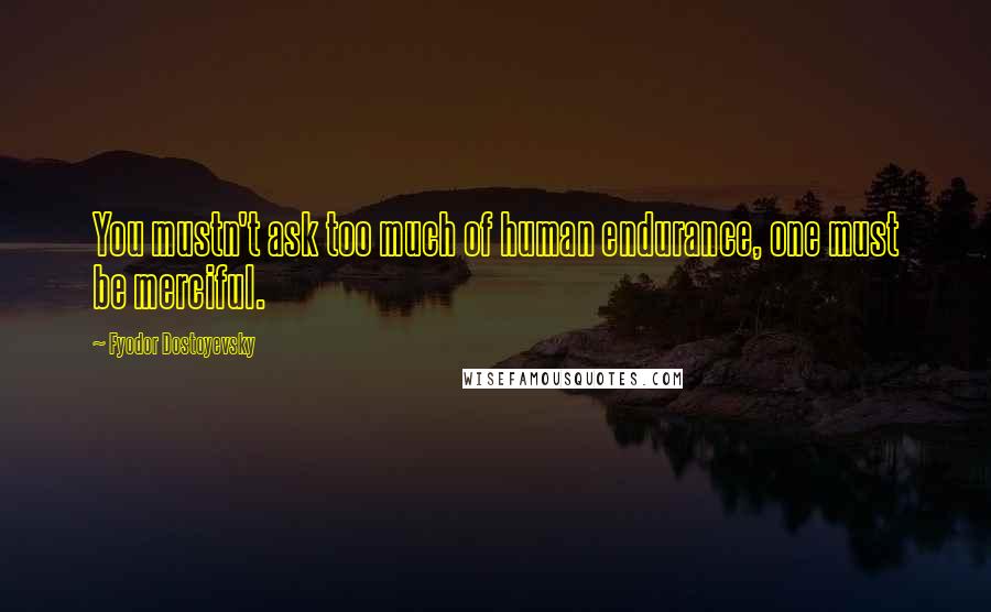 Fyodor Dostoyevsky Quotes: You mustn't ask too much of human endurance, one must be merciful.