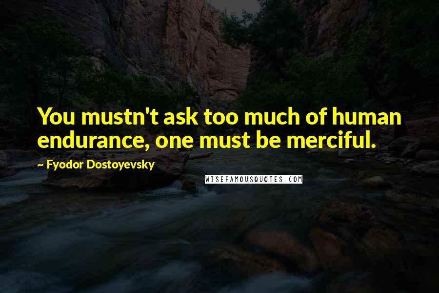 Fyodor Dostoyevsky Quotes: You mustn't ask too much of human endurance, one must be merciful.