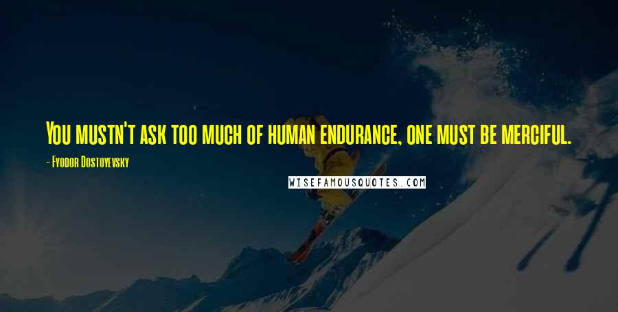 Fyodor Dostoyevsky Quotes: You mustn't ask too much of human endurance, one must be merciful.