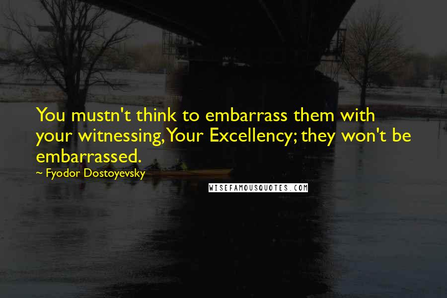 Fyodor Dostoyevsky Quotes: You mustn't think to embarrass them with your witnessing, Your Excellency; they won't be embarrassed.