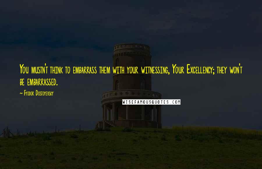 Fyodor Dostoyevsky Quotes: You mustn't think to embarrass them with your witnessing, Your Excellency; they won't be embarrassed.