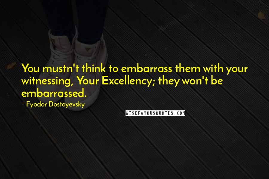Fyodor Dostoyevsky Quotes: You mustn't think to embarrass them with your witnessing, Your Excellency; they won't be embarrassed.