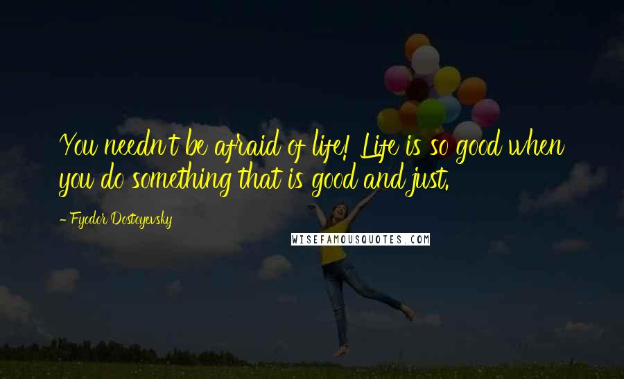 Fyodor Dostoyevsky Quotes: You needn't be afraid of life! Life is so good when you do something that is good and just.