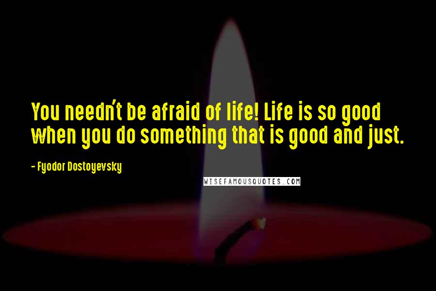 Fyodor Dostoyevsky Quotes: You needn't be afraid of life! Life is so good when you do something that is good and just.