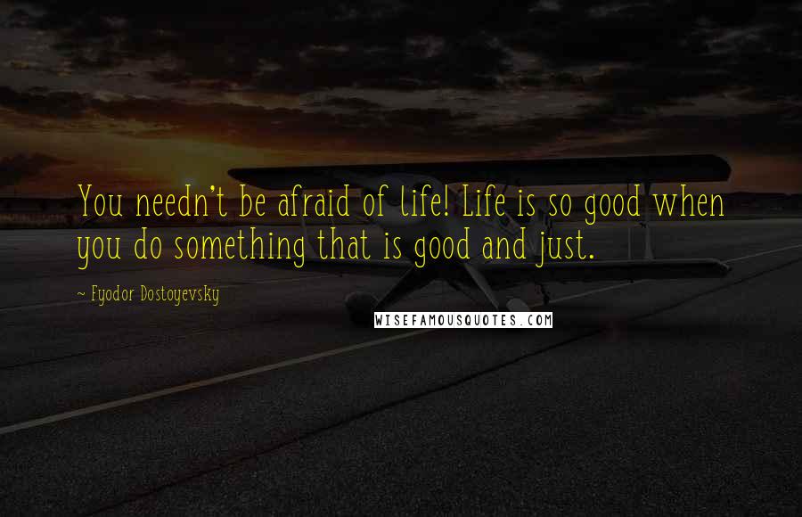 Fyodor Dostoyevsky Quotes: You needn't be afraid of life! Life is so good when you do something that is good and just.