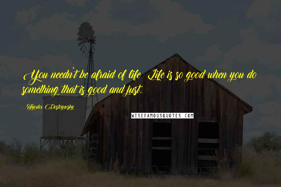 Fyodor Dostoyevsky Quotes: You needn't be afraid of life! Life is so good when you do something that is good and just.