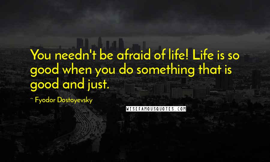 Fyodor Dostoyevsky Quotes: You needn't be afraid of life! Life is so good when you do something that is good and just.