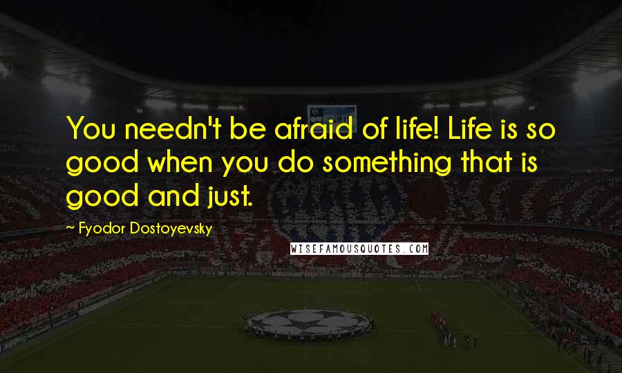 Fyodor Dostoyevsky Quotes: You needn't be afraid of life! Life is so good when you do something that is good and just.