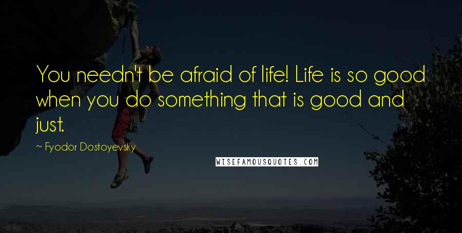 Fyodor Dostoyevsky Quotes: You needn't be afraid of life! Life is so good when you do something that is good and just.