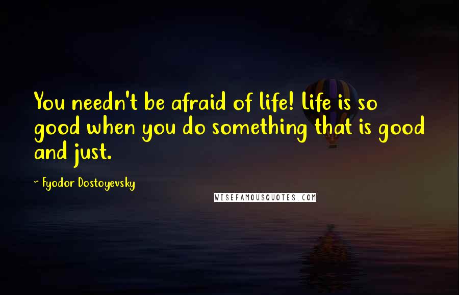 Fyodor Dostoyevsky Quotes: You needn't be afraid of life! Life is so good when you do something that is good and just.