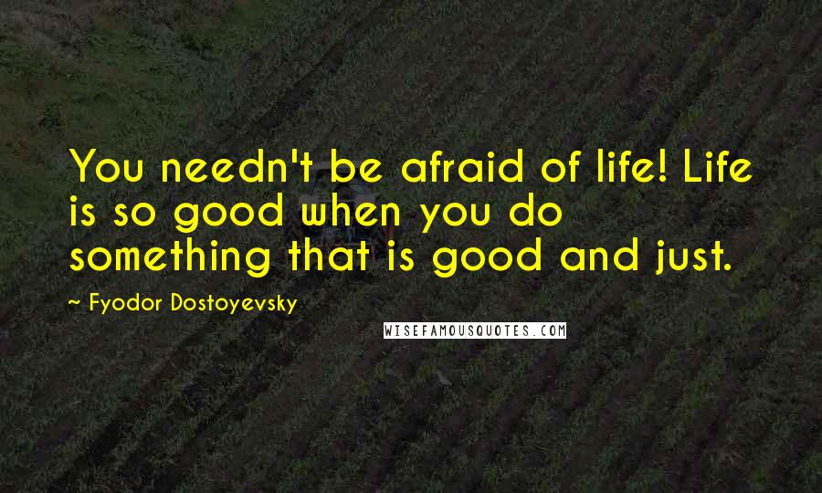 Fyodor Dostoyevsky Quotes: You needn't be afraid of life! Life is so good when you do something that is good and just.