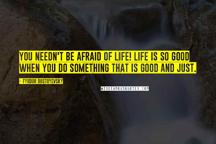 Fyodor Dostoyevsky Quotes: You needn't be afraid of life! Life is so good when you do something that is good and just.