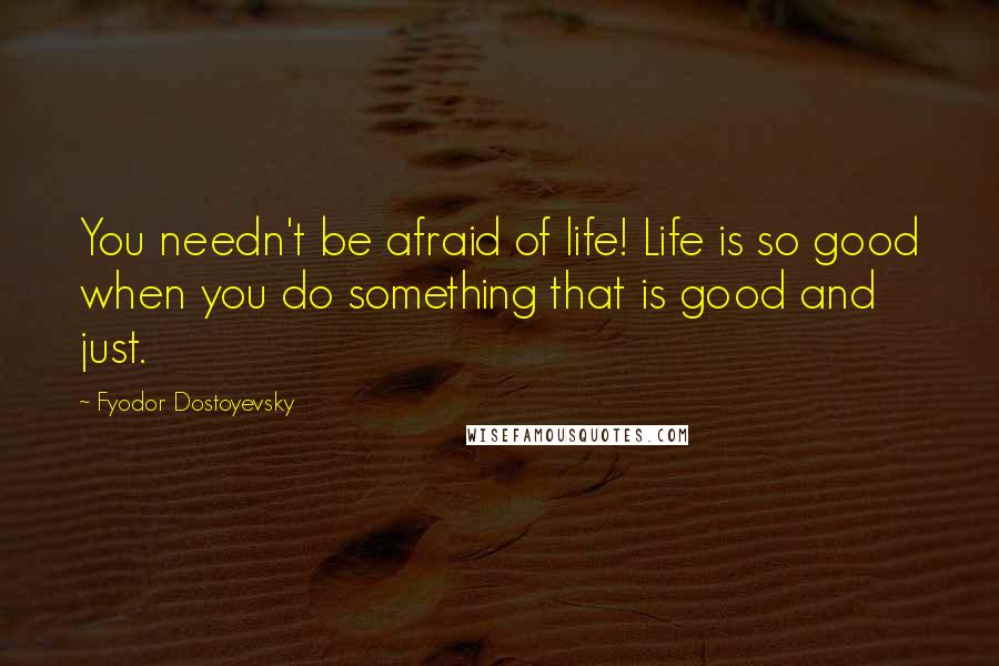 Fyodor Dostoyevsky Quotes: You needn't be afraid of life! Life is so good when you do something that is good and just.