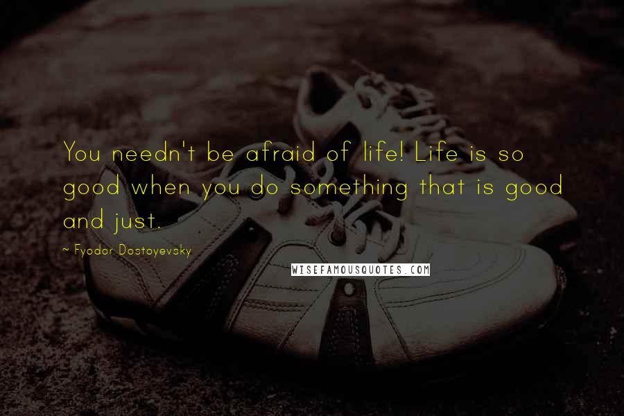 Fyodor Dostoyevsky Quotes: You needn't be afraid of life! Life is so good when you do something that is good and just.