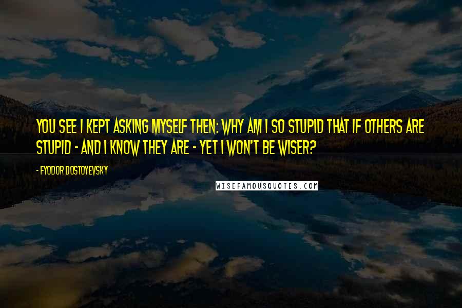 Fyodor Dostoyevsky Quotes: You see I kept asking myself then: why am I so stupid that if others are stupid - and I know they are - yet I won't be wiser?