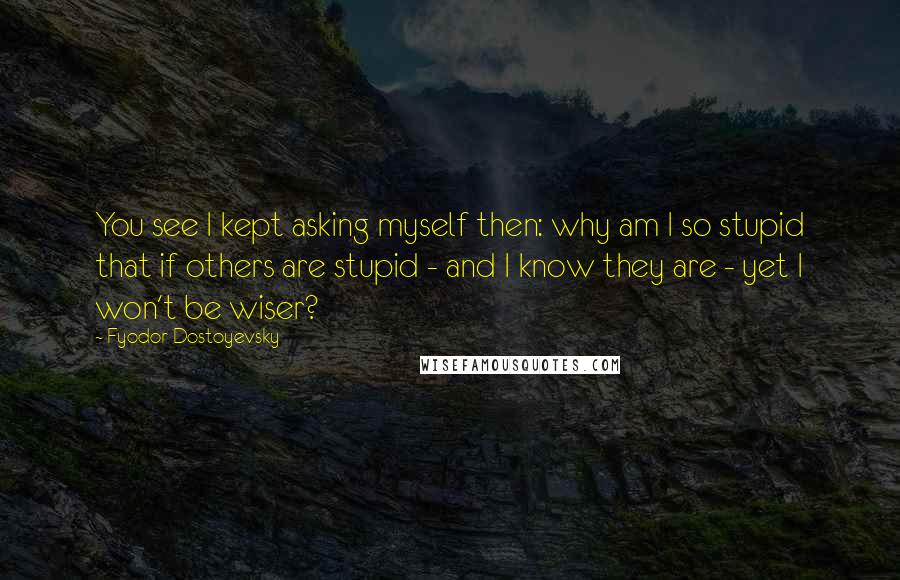 Fyodor Dostoyevsky Quotes: You see I kept asking myself then: why am I so stupid that if others are stupid - and I know they are - yet I won't be wiser?