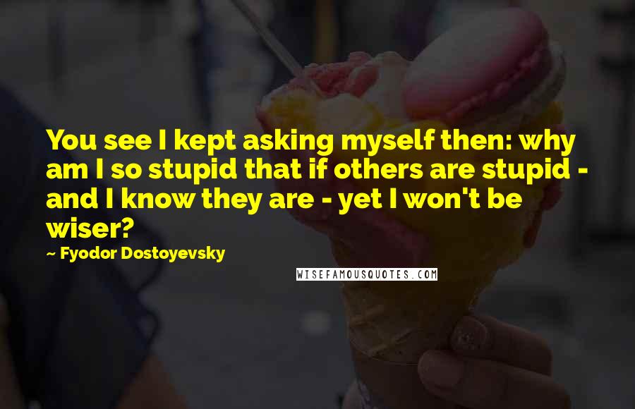 Fyodor Dostoyevsky Quotes: You see I kept asking myself then: why am I so stupid that if others are stupid - and I know they are - yet I won't be wiser?