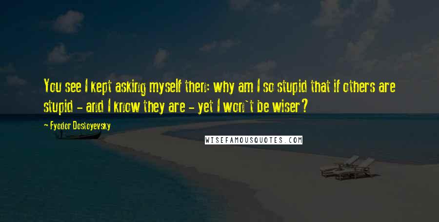 Fyodor Dostoyevsky Quotes: You see I kept asking myself then: why am I so stupid that if others are stupid - and I know they are - yet I won't be wiser?