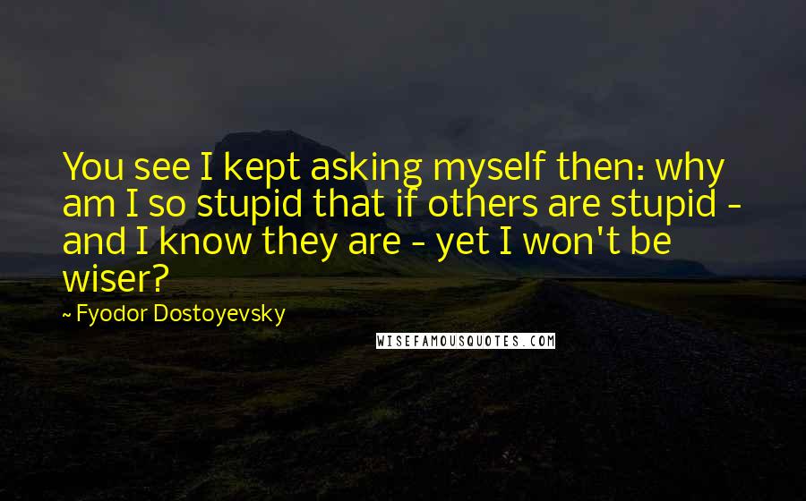 Fyodor Dostoyevsky Quotes: You see I kept asking myself then: why am I so stupid that if others are stupid - and I know they are - yet I won't be wiser?