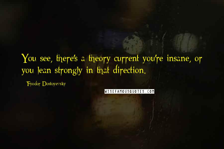 Fyodor Dostoyevsky Quotes: You see, there's a theory current you're insane, or you lean strongly in that direction.