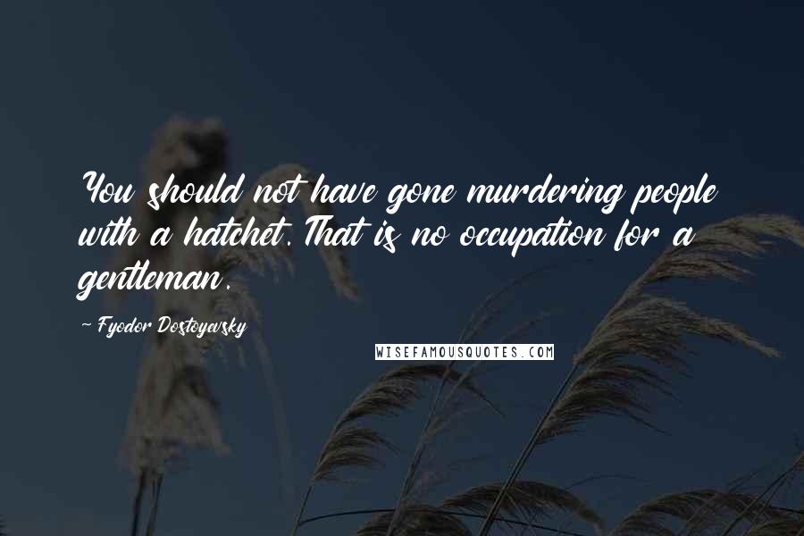 Fyodor Dostoyevsky Quotes: You should not have gone murdering people with a hatchet. That is no occupation for a gentleman.