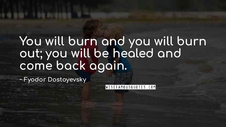 Fyodor Dostoyevsky Quotes: You will burn and you will burn out; you will be healed and come back again.