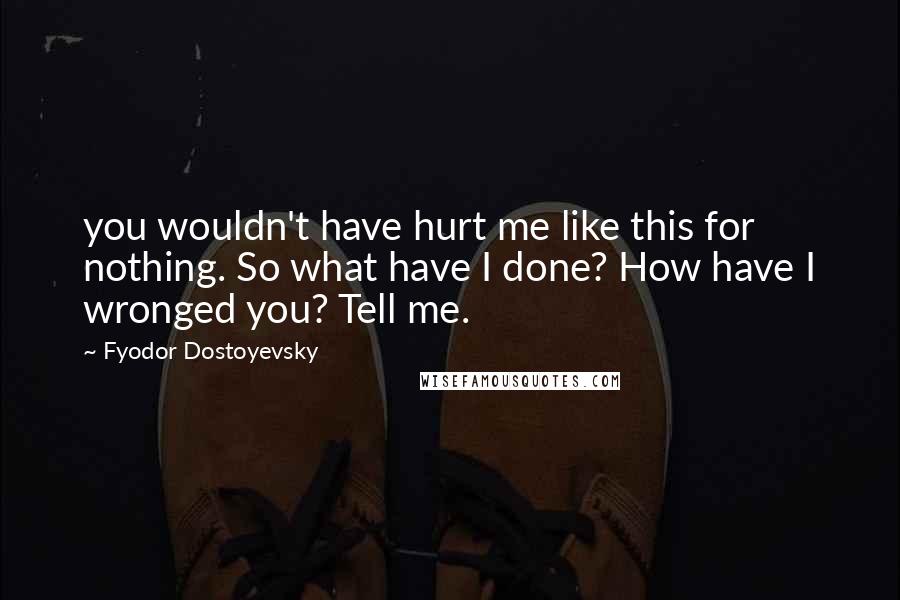 Fyodor Dostoyevsky Quotes: you wouldn't have hurt me like this for nothing. So what have I done? How have I wronged you? Tell me.