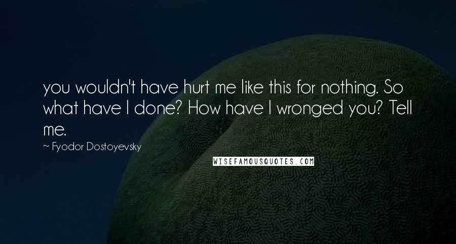 Fyodor Dostoyevsky Quotes: you wouldn't have hurt me like this for nothing. So what have I done? How have I wronged you? Tell me.