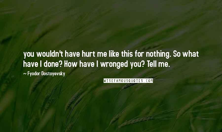 Fyodor Dostoyevsky Quotes: you wouldn't have hurt me like this for nothing. So what have I done? How have I wronged you? Tell me.