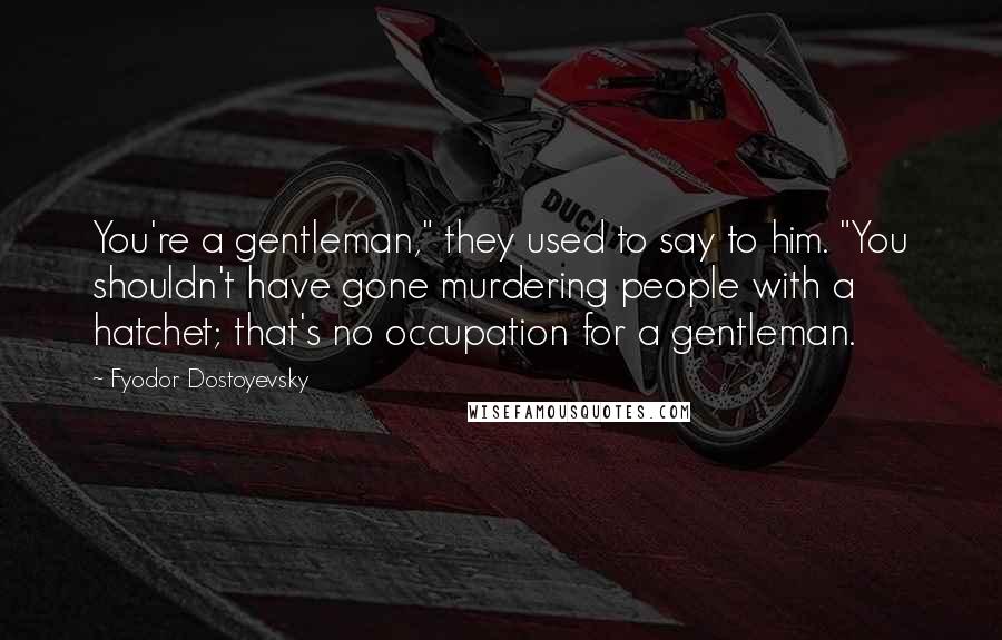 Fyodor Dostoyevsky Quotes: You're a gentleman," they used to say to him. "You shouldn't have gone murdering people with a hatchet; that's no occupation for a gentleman.