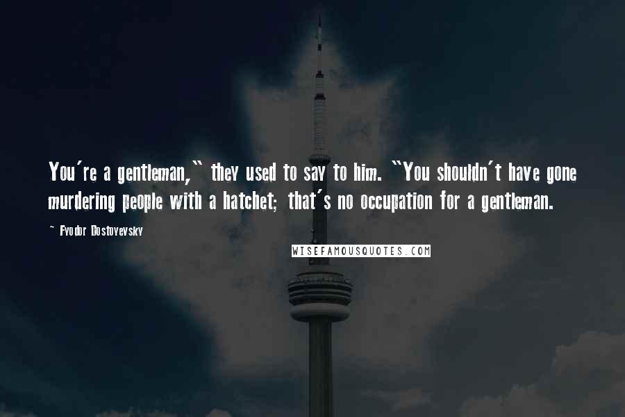 Fyodor Dostoyevsky Quotes: You're a gentleman," they used to say to him. "You shouldn't have gone murdering people with a hatchet; that's no occupation for a gentleman.