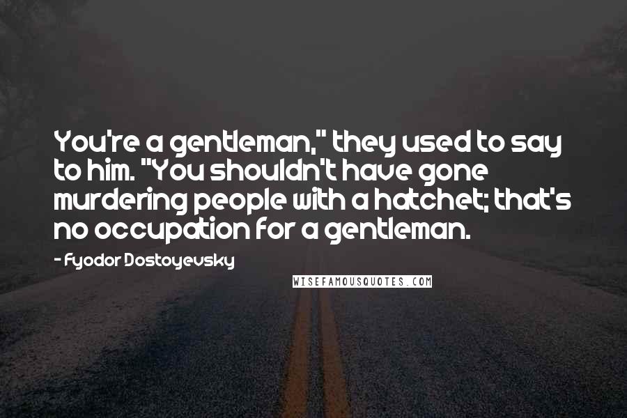 Fyodor Dostoyevsky Quotes: You're a gentleman," they used to say to him. "You shouldn't have gone murdering people with a hatchet; that's no occupation for a gentleman.