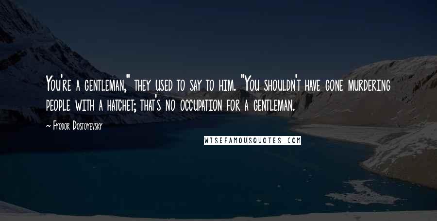 Fyodor Dostoyevsky Quotes: You're a gentleman," they used to say to him. "You shouldn't have gone murdering people with a hatchet; that's no occupation for a gentleman.