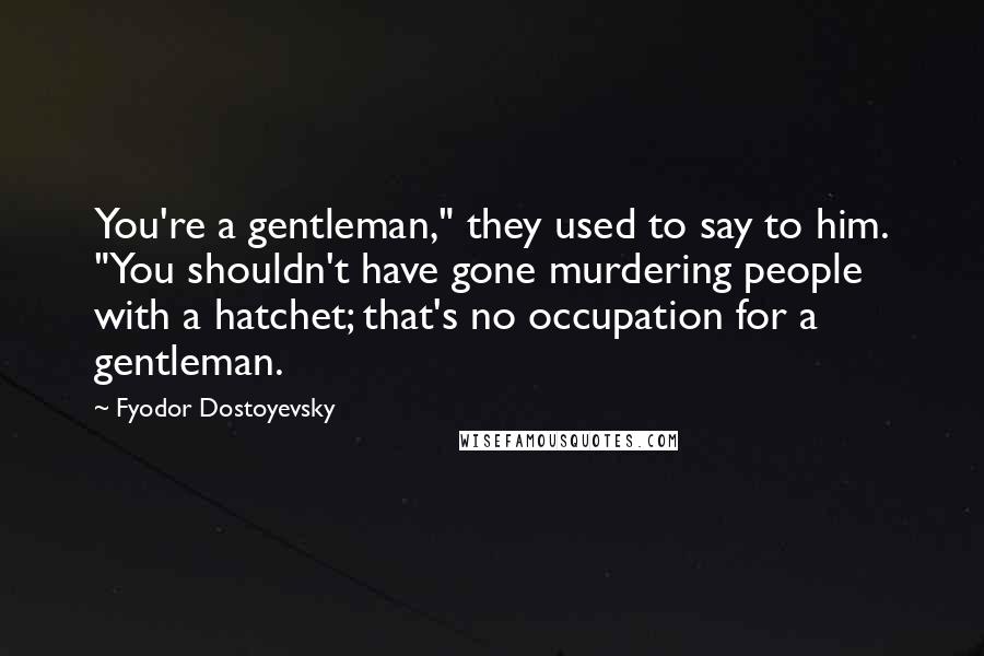 Fyodor Dostoyevsky Quotes: You're a gentleman," they used to say to him. "You shouldn't have gone murdering people with a hatchet; that's no occupation for a gentleman.