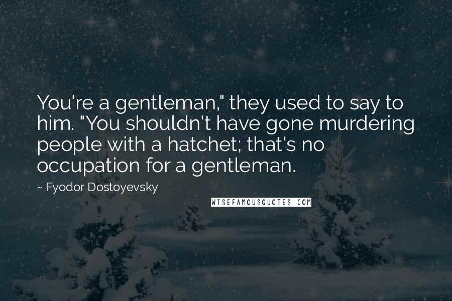 Fyodor Dostoyevsky Quotes: You're a gentleman," they used to say to him. "You shouldn't have gone murdering people with a hatchet; that's no occupation for a gentleman.