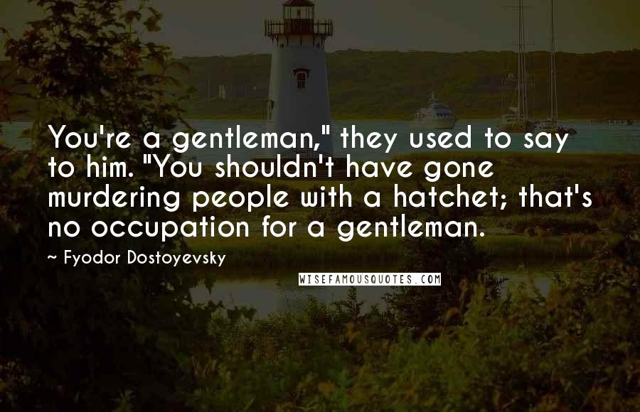Fyodor Dostoyevsky Quotes: You're a gentleman," they used to say to him. "You shouldn't have gone murdering people with a hatchet; that's no occupation for a gentleman.
