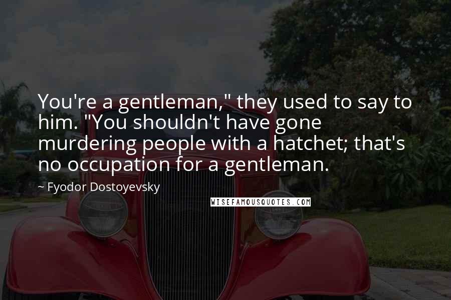 Fyodor Dostoyevsky Quotes: You're a gentleman," they used to say to him. "You shouldn't have gone murdering people with a hatchet; that's no occupation for a gentleman.