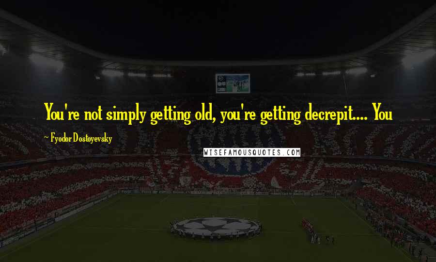 Fyodor Dostoyevsky Quotes: You're not simply getting old, you're getting decrepit.... You
