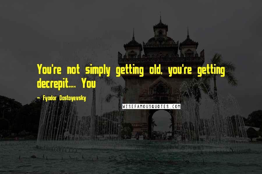 Fyodor Dostoyevsky Quotes: You're not simply getting old, you're getting decrepit.... You