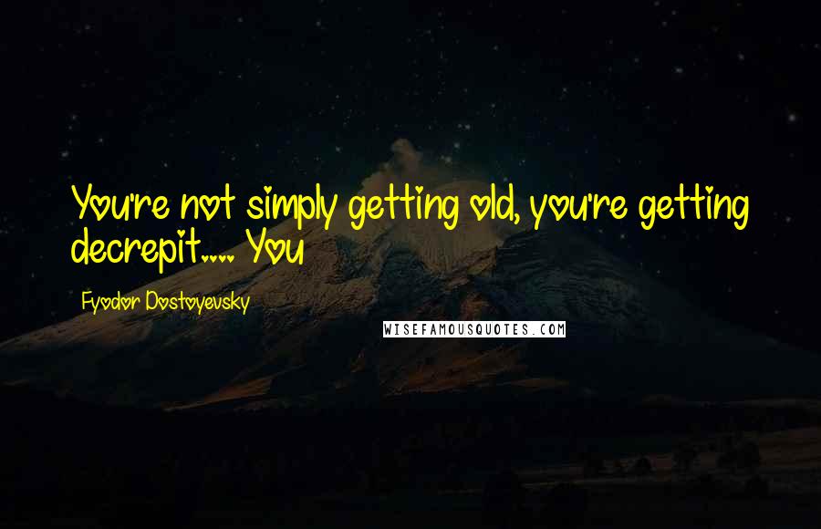 Fyodor Dostoyevsky Quotes: You're not simply getting old, you're getting decrepit.... You