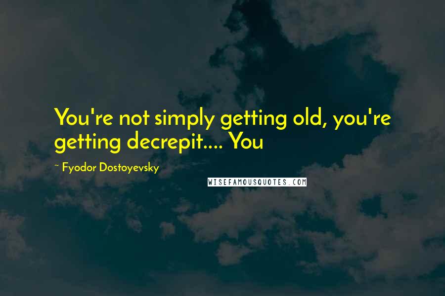 Fyodor Dostoyevsky Quotes: You're not simply getting old, you're getting decrepit.... You