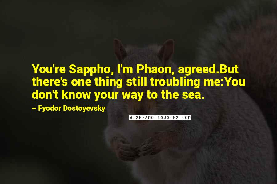 Fyodor Dostoyevsky Quotes: You're Sappho, I'm Phaon, agreed.But there's one thing still troubling me:You don't know your way to the sea.