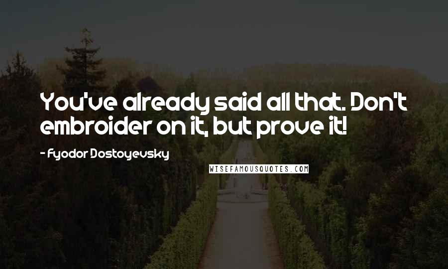 Fyodor Dostoyevsky Quotes: You've already said all that. Don't embroider on it, but prove it!